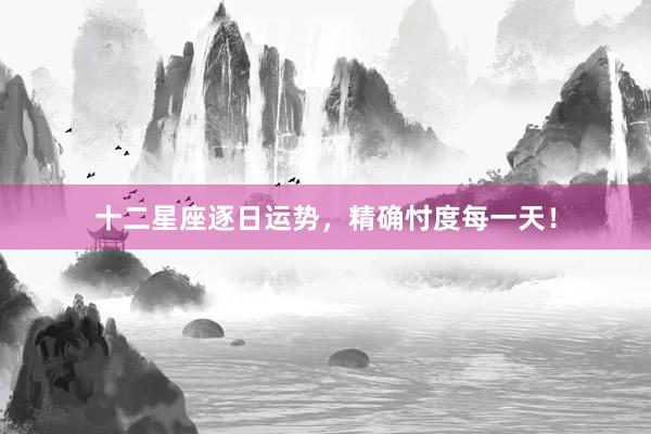 十二星座逐日运势，精确忖度每一天！