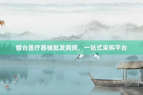 烟台医疗器械批发阛阓，一站式采购平台